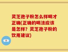 灵芝孢子粉怎么样喝才正确(正确的喝法应该是怎样？灵芝孢子粉的饮用建议)