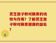 灵芝孢子粉对肠胃的功效与作用？了解灵芝孢子粉对肠胃健康的益处？
