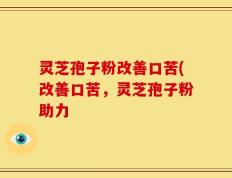 灵芝孢子粉改善口苦(改善口苦，灵芝孢子粉助力