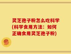 灵芝孢子粉怎么吃科学(科学食用方法：如何正确食用灵芝孢子粉)