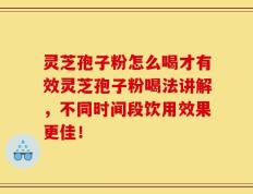 灵芝孢子粉怎么喝才有效灵芝孢子粉喝法讲解，不同时间段饮用效果更佳！