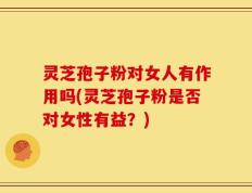 灵芝孢子粉对女人有作用吗(灵芝孢子粉是否对女性有益？)