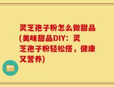 灵芝孢子粉怎么做甜品(美味甜品DIY：灵芝孢子粉轻松搭，健康又营养)