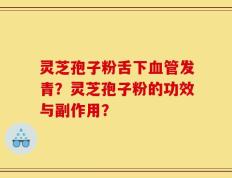 灵芝孢子粉舌下血管发青？灵芝孢子粉的功效与副作用？