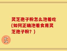 灵芝孢子粉怎么泡着吃(如何正确泡着食用灵芝孢子粉？)