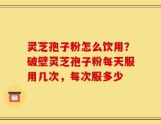 灵芝孢子粉怎么饮用？破壁灵芝孢子粉每天服用几次，每次服多少