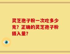 灵芝孢子粉一次吃多少克？正确的灵芝孢子粉摄入量？