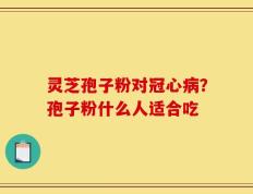 灵芝孢子粉对冠心病？孢子粉什么人适合吃
