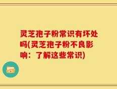 灵芝孢子粉常识有坏处吗(灵芝孢子粉不良影响：了解这些常识)