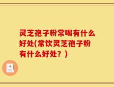 灵芝孢子粉常喝有什么好处(常饮灵芝孢子粉有什么好处？)
