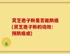 灵芝孢子粉是否能防癌(灵芝孢子粉的功效：预防癌症)