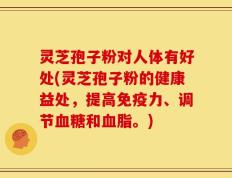 灵芝孢子粉对人体有好处(灵芝孢子粉的健康益处，提高免疫力、调节血糖和血脂。)