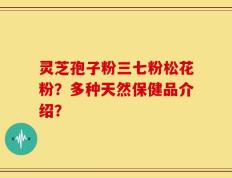 灵芝孢子粉三七粉松花粉？多种天然保健品介绍？