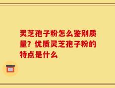 灵芝孢子粉怎么鉴别质量？优质灵芝孢子粉的特点是什么
