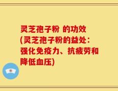 灵芝孢子粉 的功效 (灵芝孢子粉的益处：强化免疫力、抗疲劳和降低血压)