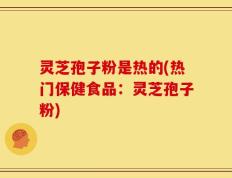 灵芝孢子粉是热的(热门保健食品：灵芝孢子粉)