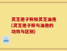 灵芝孢子粉和灵芝油孢(灵芝孢子粉与油孢的功效与区别)