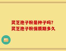 灵芝孢子粉是种子吗？灵芝孢子粉保质期多久