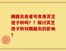 胰腺炎患者可食用灵芝孢子粉吗？？探讨灵芝孢子粉对胰腺炎的影响？