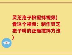 灵芝孢子粉搅拌视频(看这个视频：制作灵芝孢子粉的正确搅拌方法)