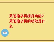 灵芝孢子粉提升功能？灵芝孢子粉的功效是什么