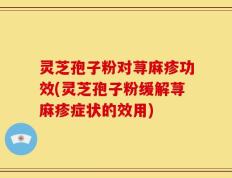 灵芝孢子粉对荨麻疹功效(灵芝孢子粉缓解荨麻疹症状的效用)