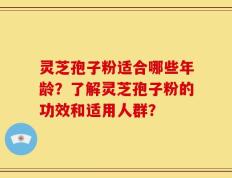 灵芝孢子粉适合哪些年龄？了解灵芝孢子粉的功效和适用人群？