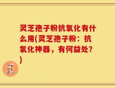 灵芝孢子粉抗氧化有什么用(灵芝孢子粉：抗氧化神器，有何益处？)