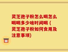 灵芝孢子粉怎么喝怎么喝喝多少啥时间喝 (灵芝孢子粉如何食用及注意事项)