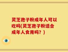 灵芝孢子粉成年人可以吃吗(灵芝孢子粉适合成年人食用吗？)