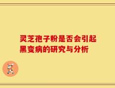 灵芝孢子粉是否会引起黑变病的研究与分析