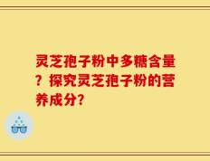 灵芝孢子粉中多糖含量？探究灵芝孢子粉的营养成分？