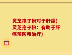 灵芝孢子粉对于肝癌(灵芝孢子粉：有助于肝癌预防和治疗)