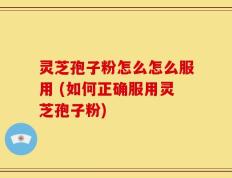 灵芝孢子粉怎么怎么服用 (如何正确服用灵芝孢子粉)