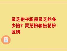 灵芝孢子粉是灵芝的多少倍？灵芝粉和松花粉区别