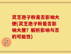 灵芝孢子粉是否影响大便(灵芝孢子粉是否影响大便？解析影响与否的可能性)