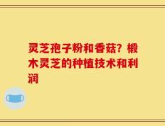 灵芝孢子粉和香菇？椴木灵芝的种植技术和利润