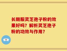 长期服灵芝孢子粉的效果好吗？解析灵芝孢子粉的功效与作用？