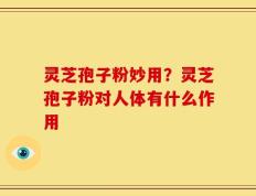 灵芝孢子粉妙用？灵芝孢子粉对人体有什么作用