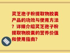 灵芝孢子粉提取物胶囊产品的功效与使用方法？详细介绍灵芝孢子粉提取物胶囊的营养价值和使用指南？