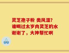灵芝孢子粉 类风湿？谁喝过太岁肉灵芝的水谢谢了，大神帮忙啊