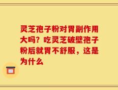 灵芝孢子粉对胃副作用大吗？吃灵芝破壁孢子粉后就胃不舒服，这是为什么