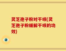 灵芝孢子粉对干咳(灵芝孢子粉缓解干咳的功效)