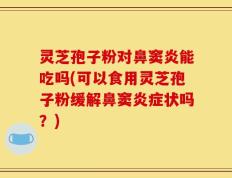 灵芝孢子粉对鼻窦炎能吃吗(可以食用灵芝孢子粉缓解鼻窦炎症状吗？)