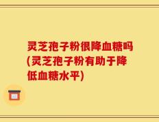 灵芝孢子粉很降血糖吗(灵芝孢子粉有助于降低血糖水平)