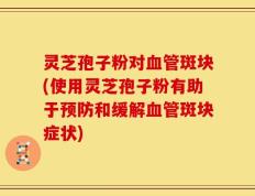 灵芝孢子粉对血管斑块(使用灵芝孢子粉有助于预防和缓解血管斑块症状)