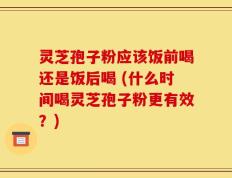 灵芝孢子粉应该饭前喝还是饭后喝 (什么时间喝灵芝孢子粉更有效？)