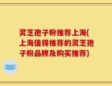 灵芝孢子粉推荐上海(上海值得推荐的灵芝孢子粉品牌及购买推荐)
