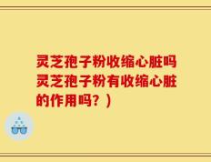 灵芝孢子粉收缩心脏吗灵芝孢子粉有收缩心脏的作用吗？)