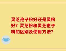 灵芝孢子粉好还是灵粉好？灵芝粉和灵芝孢子粉的区别及使用方法？